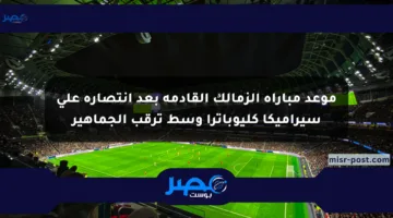 موعد مباراة الزمالك القادمة بعد انتصاره على سيراميكا كليوباترا وسط ترقب الجماهير